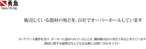 販売している器材の殆どを、自社でオーバーホールしています。メンテナンス講習を受け、メーカーに認められていることは、器材販売店の責任であると考えているからです。